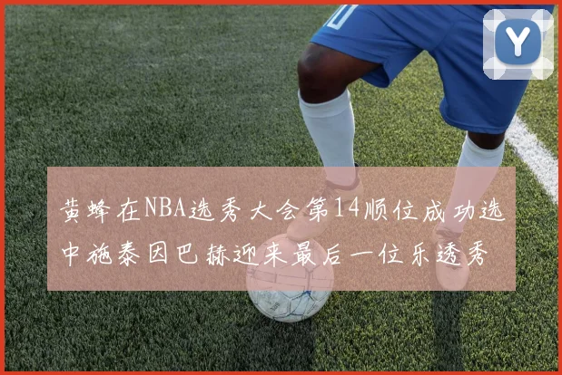 黄蜂在NBA选秀大会第14顺位成功选中施泰因巴赫迎来最后一位乐透秀