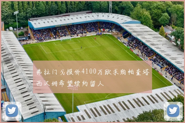 弗拉门戈报价4100万欧求购帕奎塔西汉姆希望续约留人