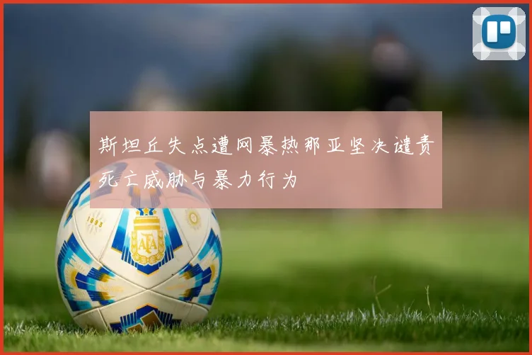 斯坦丘失点遭网暴热那亚坚决谴责死亡威胁与暴力行为