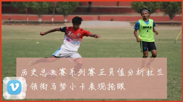 历史总决赛系列赛正负值分析杜兰特领衔马努小卡表现抢眼