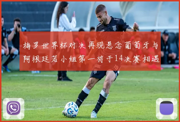 梅罗世界杯对决再现悬念葡萄牙与阿根廷若小组第一将于14决赛相遇
