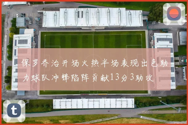 保罗乔治开场火热半场表现出色助力球队冲锋陷阵贡献13分3助攻