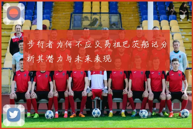 步行者为何不应交易祖巴茨船记分析其潜力与未来表现