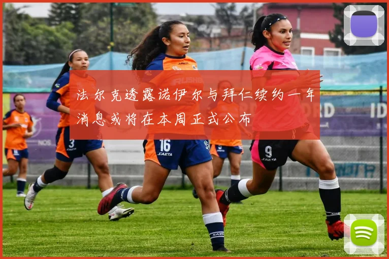法尔克透露诺伊尔与拜仁续约一年消息或将在本周正式公布