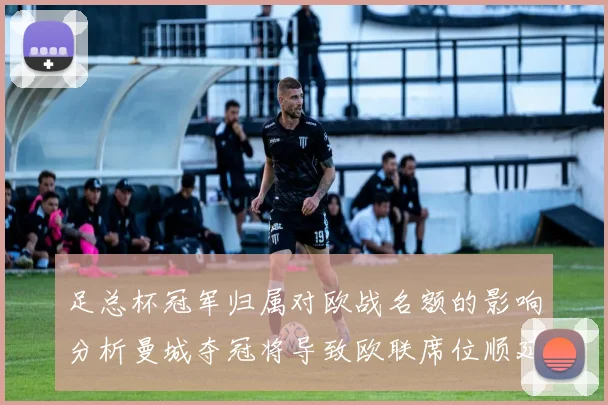 足总杯冠军归属对欧战名额的影响分析曼城夺冠将导致欧联席位顺延