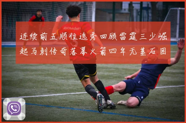 连续前五顺位选秀回顾雷霆三少崛起马刺传奇落幕火箭四年无基石困境